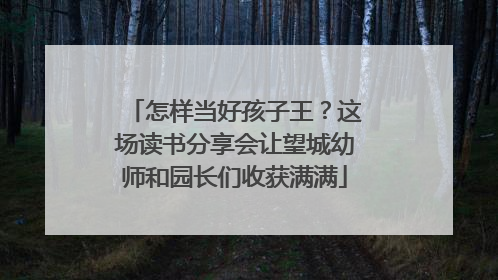 怎样当好孩子王？这场读书分享会让望城幼师和园长们收获满满