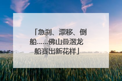 急刹、漂移、倒船……佛山叠滘龙船赛出新花样