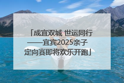 成宜双城 世运同行——宜宾2025亲子定向赛即将欢乐开跑