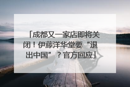 成都又一家店即将关闭！伊藤洋华堂要“退出中国”？官方回应