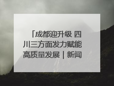成都迎升级 四川三方面发力赋能高质量发展｜新闻发布最前线