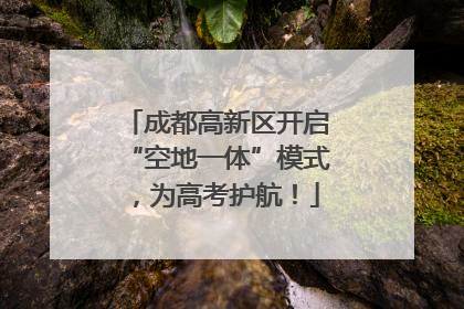 成都高新区开启“空地一体”模式，为高考护航！