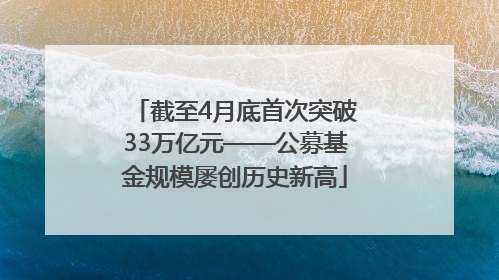 截至4月底首次突破33万亿元——公募基金规模屡创历史新高