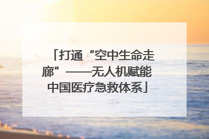 打通“空中生命走廊”——无人机赋能中国医疗急救体系
