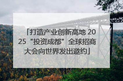 打造产业创新高地 2025“投资成都”全球招商大会向世界发出邀约
