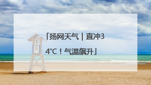 扬网天气｜直冲34℃！气温飙升