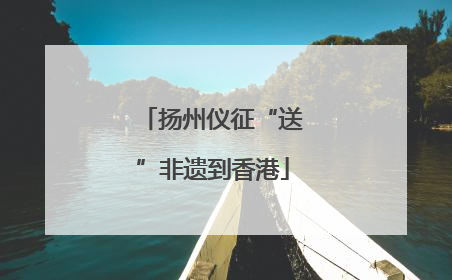 扬州仪征“送”非遗到香港