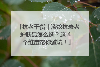 抗老干货｜淡纹抗衰老护肤品怎么选？这 4 个维度帮你避坑！