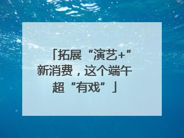 拓展“演艺+”新消费，这个端午超“有戏”