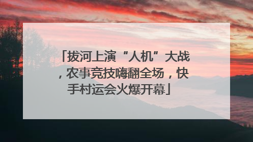 拔河上演“人机”大战，农事竞技嗨翻全场，快手村运会火爆开幕