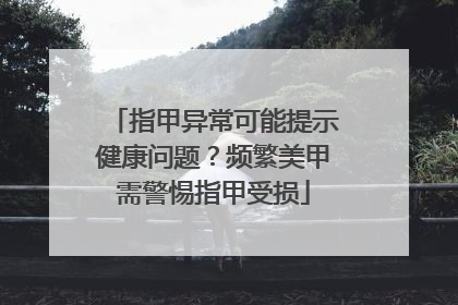指甲异常可能提示健康问题？频繁美甲需警惕指甲受损