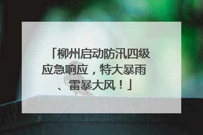 柳州启动防汛四级应急响应，特大暴雨、雷暴大风！