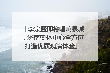 李宗盛即将唱响泉城，济南奥体中心全方位打造优质观演体验