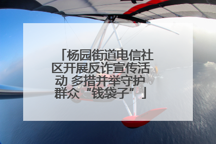 杨园街道电信社区开展反诈宣传活动 多措并举守护群众“钱袋子”
