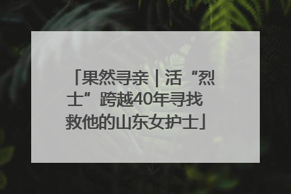 果然寻亲｜活“烈士”跨越40年寻找救他的山东女护士