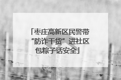 枣庄高新区民警带“防诈干货”进社区 包粽子话安全