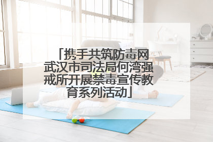 携手共筑防毒网 武汉市司法局何湾强戒所开展禁毒宣传教育系列活动