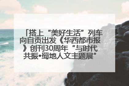 搭上“美好生活”列车向自贡出发《华西都市报》创刊30周年“与时代共振•蜀地人文主题展”5月30日开展丨美好生活有“盐”味