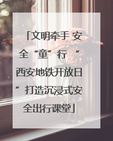 文明牵手 安全“童”行 “西安地铁开放日”打造沉浸式安全出行课堂