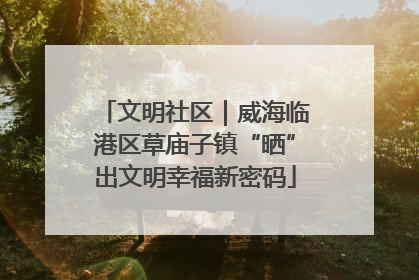 文明社区｜威海临港区草庙子镇“晒”出文明幸福新密码