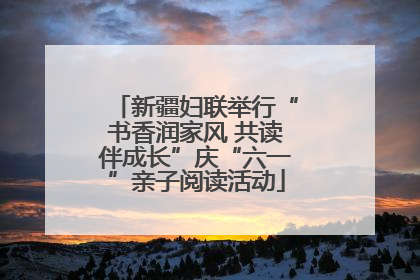 新疆妇联举行“书香润家风 共读伴成长”庆“六一”亲子阅读活动