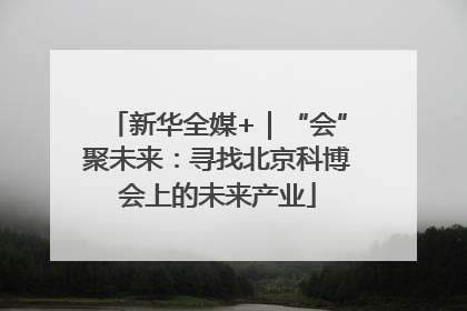 新华全媒+｜“会”聚未来：寻找北京科博会上的未来产业