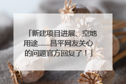 新建项目进展、空地用途……昌平网友关心的问题官方回复了！