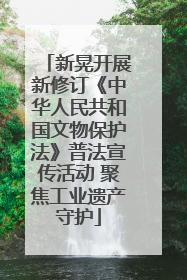 新晃开展新修订《中华人民共和国文物保护法》普法宣传活动 聚焦工业遗产守护