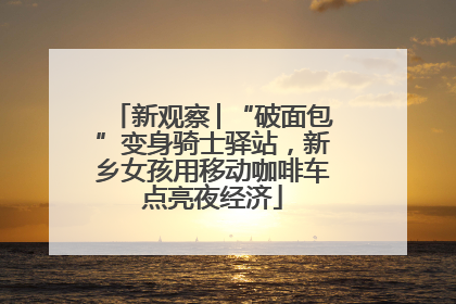 新观察│“破面包”变身骑士驿站，新乡女孩用移动咖啡车点亮夜经济