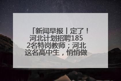 新闻早报丨定了！河北计划招聘1852名特岗教师；河北这名高中生，悄悄做了件超酷的事>>