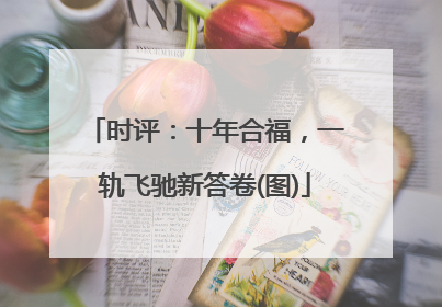时评：十年合福，一轨飞驰新答卷(图)