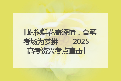 旗袍鲜花寄深情，奋笔考场为梦拼——2025高考资兴考点直击