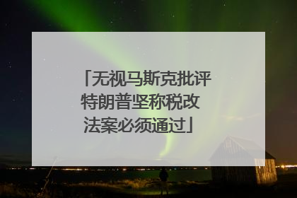 无视马斯克批评 特朗普坚称税改法案必须通过