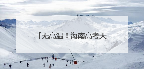 无高温！海南高考天气出炉，10日或有暴雨！赴考需注意→