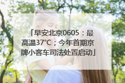 早安北京0605：最高温37℃；今年首期京牌小客车司法处置启动