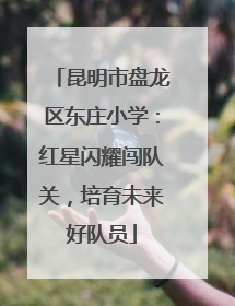 昆明市盘龙区东庄小学：红星闪耀闯队关，培育未来好队员