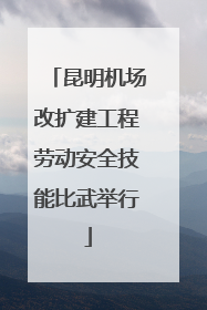 昆明机场改扩建工程劳动安全技能比武举行