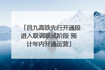 昌九高铁先行开通段进入联调联试阶段 预计年内开通运营