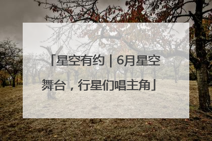 星空有约｜6月星空舞台，行星们唱主角