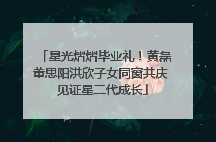 星光熠熠毕业礼！黄磊董思阳洪欣子女同窗共庆 见证星二代成长