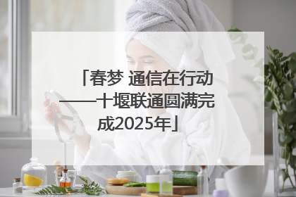 春梦 通信在行动——十堰联通圆满完成2025年