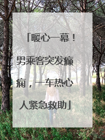 暖心一幕！男乘客突发癫痫，一车热心人紧急救助