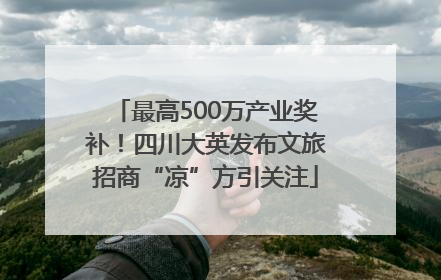 最高500万产业奖补！四川大英发布文旅招商“凉”方引关注