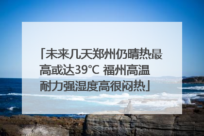 未来几天郑州仍晴热最高或达39℃ 福州高温耐力强湿度高很闷热
