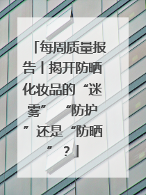 每周质量报告丨揭开防晒化妆品的“迷雾” “防护”还是“防晒”？