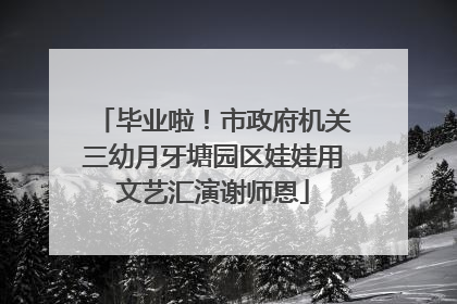 毕业啦！市政府机关三幼月牙塘园区娃娃用文艺汇演谢师恩