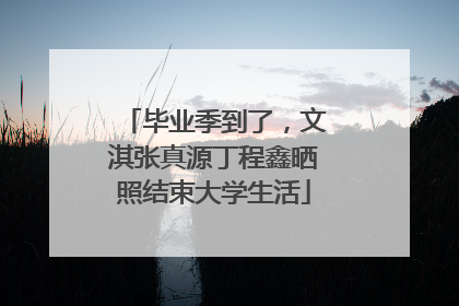 毕业季到了，文淇张真源丁程鑫晒照结束大学生活