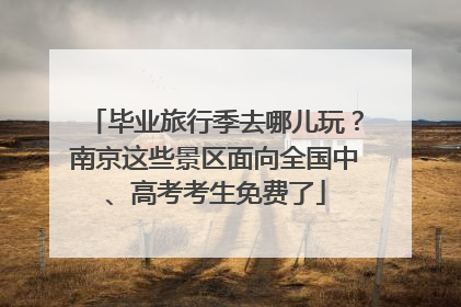 毕业旅行季去哪儿玩？南京这些景区面向全国中、高考考生免费了