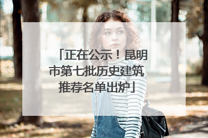 正在公示！昆明市第七批历史建筑推荐名单出炉