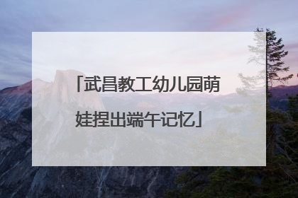 武昌教工幼儿园萌娃捏出端午记忆